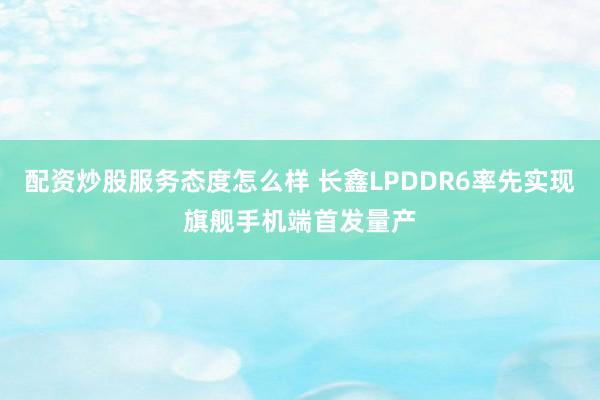 配资炒股服务态度怎么样 长鑫LPDDR6率先实现旗舰手机端首发量产