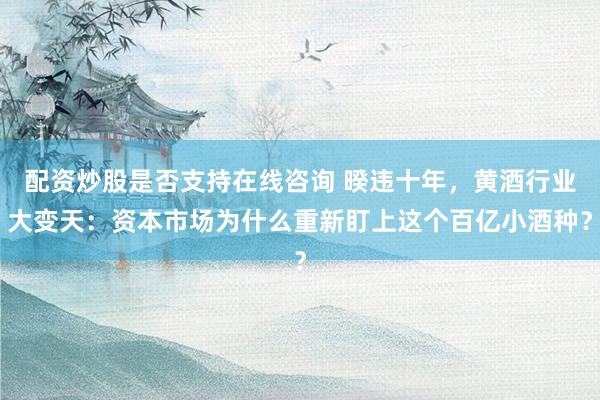 配资炒股是否支持在线咨询 暌违十年，黄酒行业大变天：资本市场为什么重新盯上这个百亿小酒种？
