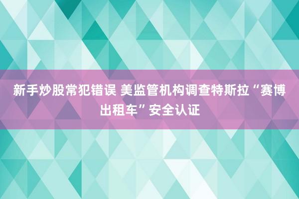 新手炒股常犯错误 美监管机构调查特斯拉“赛博出租车”安全认证