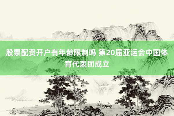 股票配资开户有年龄限制吗 第20届亚运会中国体育代表团成立