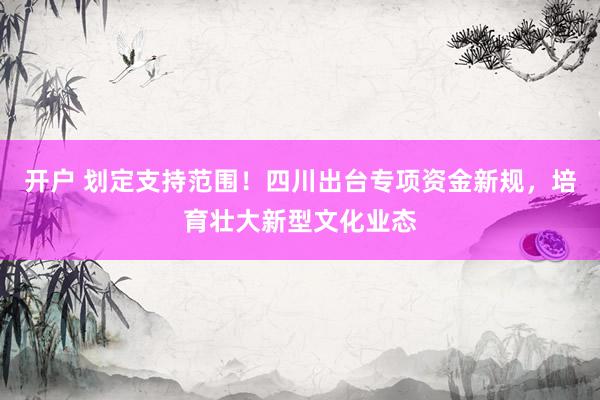 开户 划定支持范围！四川出台专项资金新规，培育壮大新型文化业态