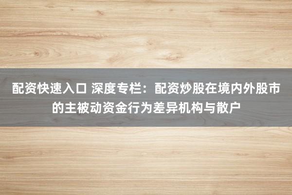 配资快速入口 深度专栏：配资炒股在境内外股市的主被动资金行为差异机构与散户