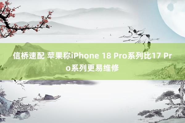 信桥速配 苹果称iPhone 18 Pro系列比17 Pro系列更易维修
