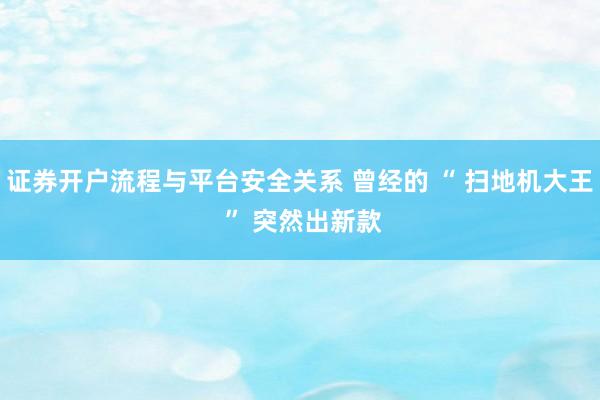 证券开户流程与平台安全关系 曾经的 “ 扫地机大王 ” 突然出新款