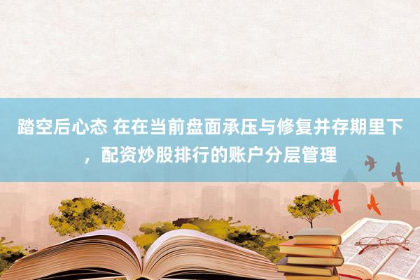踏空后心态 在在当前盘面承压与修复并存期里下，配资炒股排行的账户分层管理