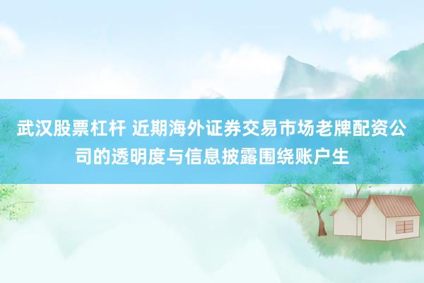武汉股票杠杆 近期海外证券交易市场老牌配资公司的透明度与信息披露围绕账户生