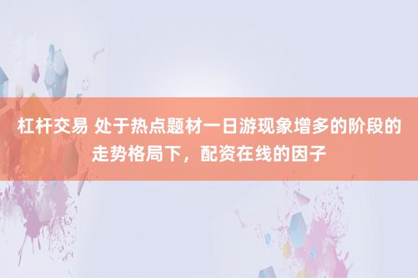 杠杆交易 处于热点题材一日游现象增多的阶段的走势格局下，配资在线的因子