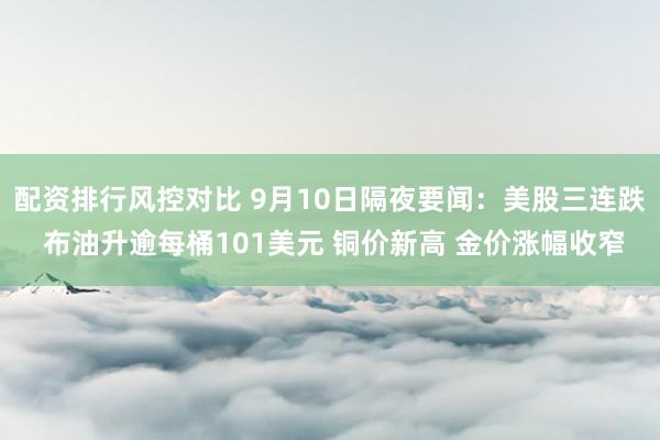 配资排行风控对比 9月10日隔夜要闻：美股三连跌 布油升逾每桶101美元 铜价新高 金价涨幅收窄