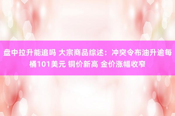 盘中拉升能追吗 大宗商品综述：冲突令布油升逾每桶101美元 铜价新高 金价涨幅收窄