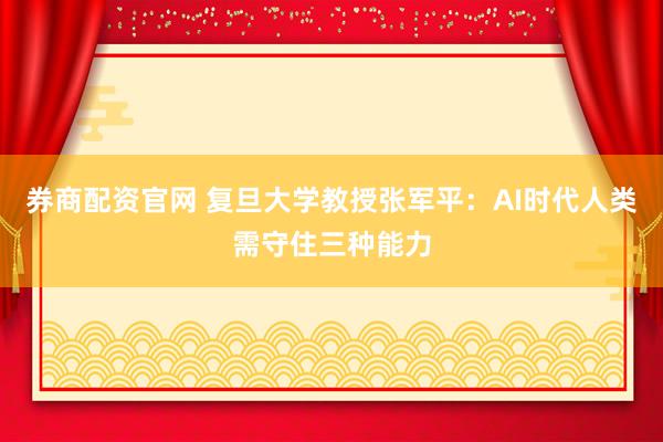 券商配资官网 复旦大学教授张军平：AI时代人类需守住三种能力