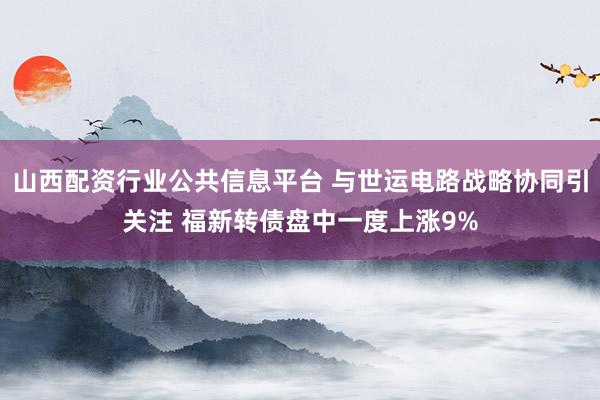 山西配资行业公共信息平台 与世运电路战略协同引关注 福新转债盘中一度上涨9%