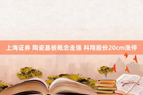 上海证券 陶瓷基板概念走强 科翔股份20cm涨停