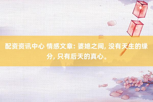 配资资讯中心 情感文章: 婆媳之间, 没有天生的缘分, 只有后天的真心。