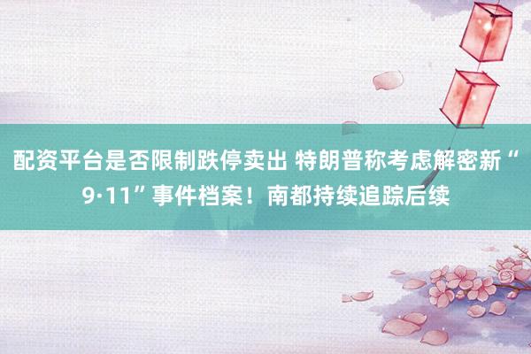 配资平台是否限制跌停卖出 特朗普称考虑解密新“9·11”事件档案！南都持续追踪后续
