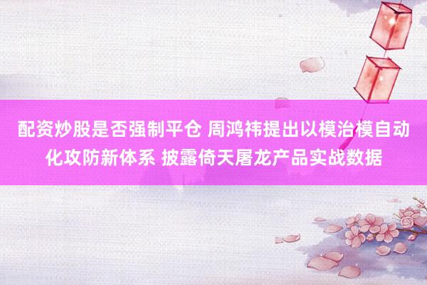 配资炒股是否强制平仓 周鸿祎提出以模治模自动化攻防新体系 披露倚天屠龙产品实战数据
