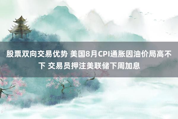 股票双向交易优势 美国8月CPI通胀因油价局高不下 交易员押注美联储下周加息