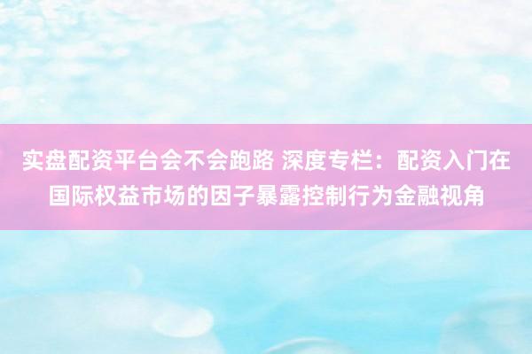 实盘配资平台会不会跑路 深度专栏：配资入门在国际权益市场的因子暴露控制行为金融视角