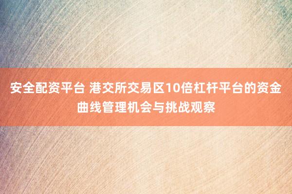 安全配资平台 港交所交易区10倍杠杆平台的资金曲线管理机会与挑战观察
