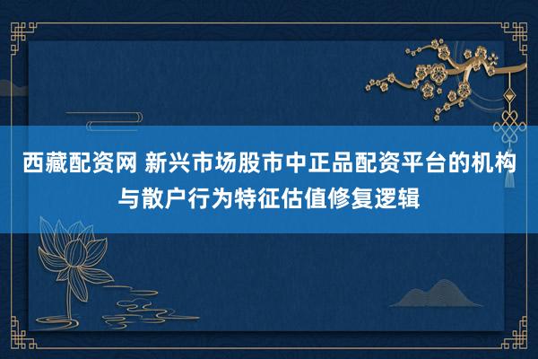 西藏配资网 新兴市场股市中正品配资平台的机构与散户行为特征估值修复逻辑