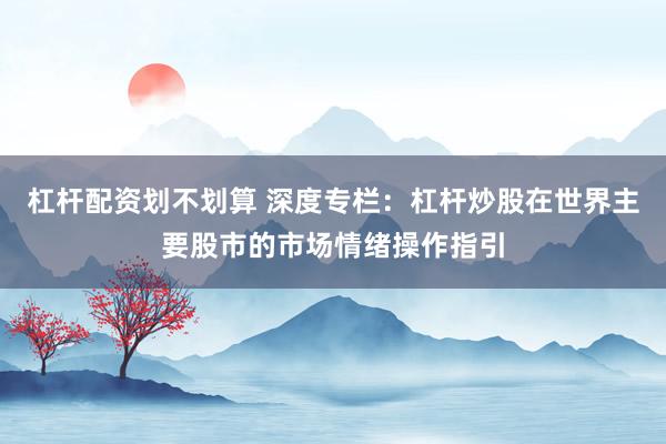 杠杆配资划不划算 深度专栏：杠杆炒股在世界主要股市的市场情绪操作指引