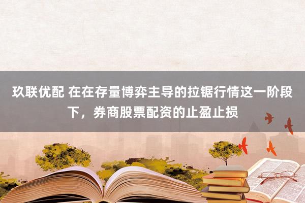玖联优配 在在存量博弈主导的拉锯行情这一阶段下，券商股票配资的止盈止损