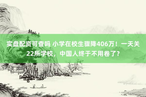 实盘配资可查吗 小学在校生骤降406万！一天关22所学校，中国人终于不用卷了？