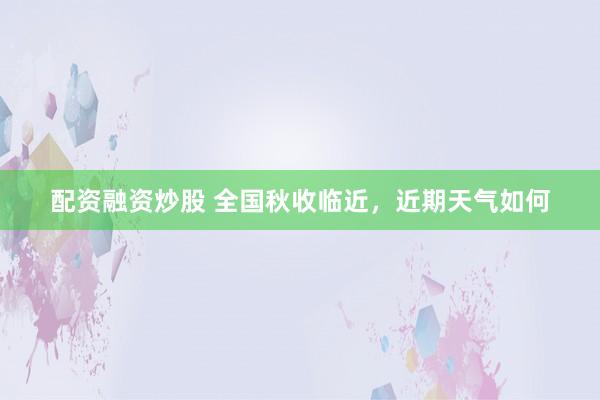 配资融资炒股 全国秋收临近，近期天气如何