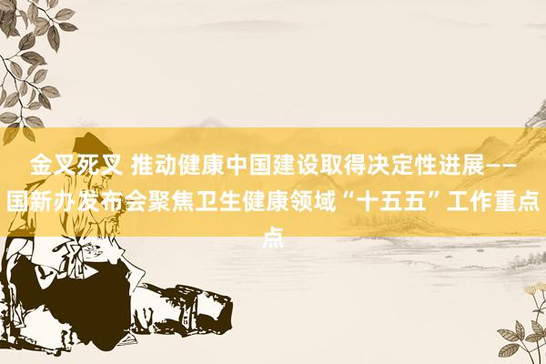 金叉死叉 推动健康中国建设取得决定性进展——国新办发布会聚焦卫生健康领域“十五五”工作重点