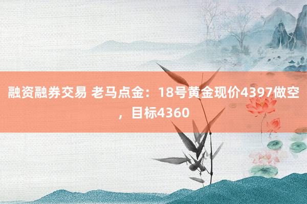 融资融券交易 老马点金：18号黄金现价4397做空，目标4360