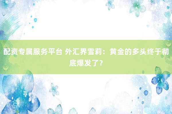 配资专属服务平台 外汇界雪莉：黄金的多头终于彻底爆发了？