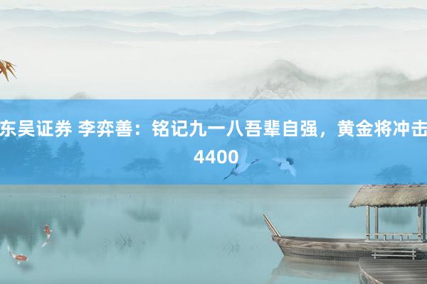 东吴证券 李弈善：铭记九一八吾辈自强，黄金将冲击 4400