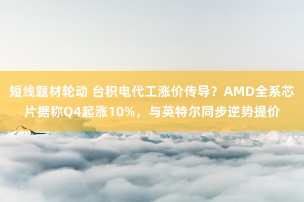 短线题材轮动 台积电代工涨价传导？AMD全系芯片据称Q4起涨10%，与英特尔同步逆势提价