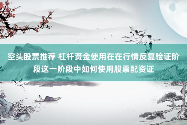 空头股票推荐 杠杆资金使用在在行情反复验证阶段这一阶段中如何使用股票配资证