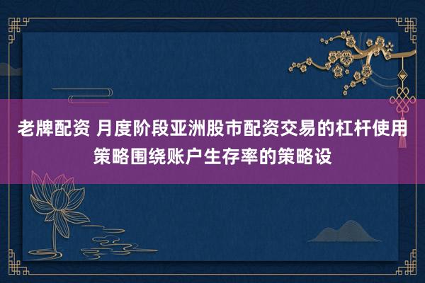 老牌配资 月度阶段亚洲股市配资交易的杠杆使用策略围绕账户生存率的策略设
