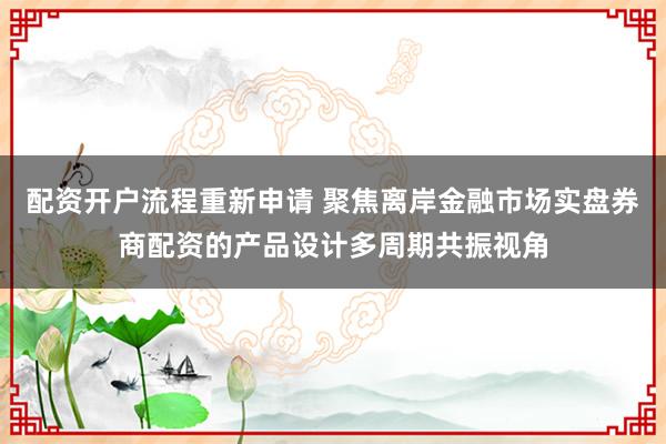 配资开户流程重新申请 聚焦离岸金融市场实盘券商配资的产品设计多周期共振视角