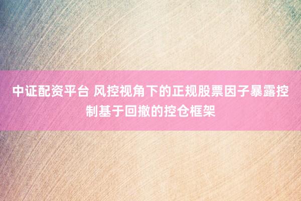 中证配资平台 风控视角下的正规股票因子暴露控制基于回撤的控仓框架
