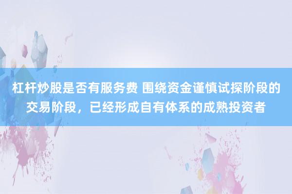 杠杆炒股是否有服务费 围绕资金谨慎试探阶段的交易阶段，已经形成自有体系的成熟投资者