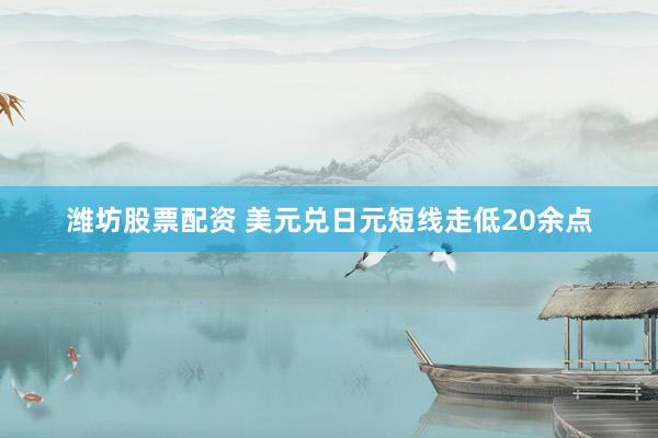 潍坊股票配资 美元兑日元短线走低20余点