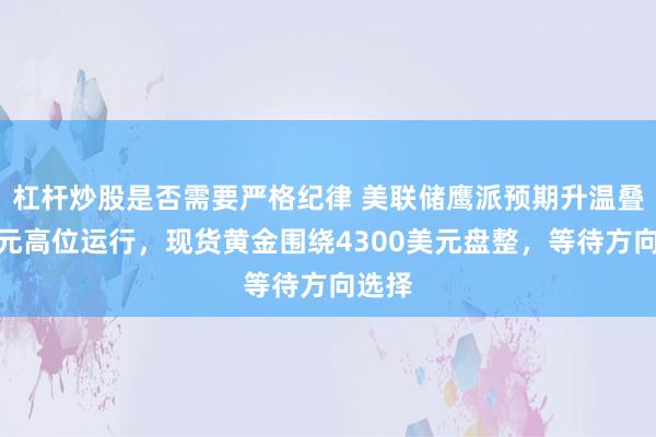 杠杆炒股是否需要严格纪律 美联储鹰派预期升温叠加美元高位运行，现货黄金围绕4300美元盘整，等待方向选择