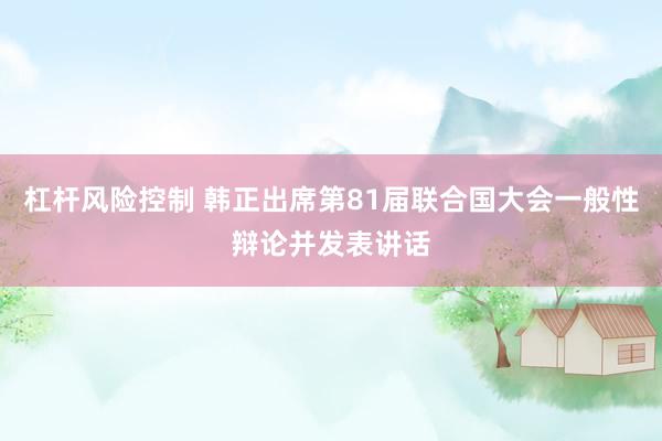 杠杆风险控制 韩正出席第81届联合国大会一般性辩论并发表讲话