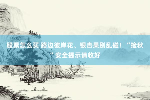 股票怎么买 路边彼岸花、银杏果别乱碰！“捡秋”安全提示请收好