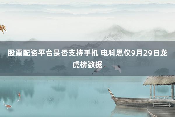 股票配资平台是否支持手机 电科思仪9月29日龙虎榜数据
