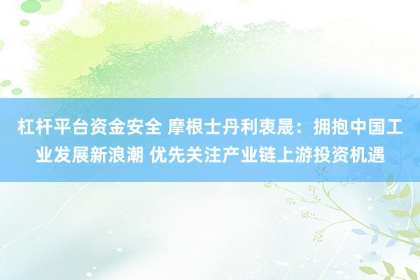 杠杆平台资金安全 摩根士丹利衷晟：拥抱中国工业发展新浪潮 优先关注产业链上游投资机遇