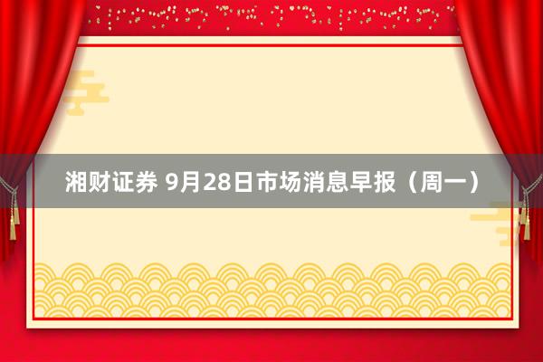 湘财证券 9月28日市场消息早报（周一）