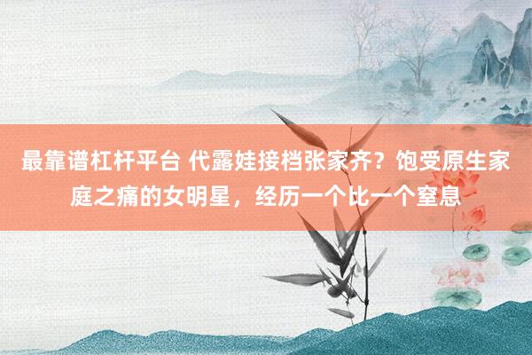 最靠谱杠杆平台 代露娃接档张家齐？饱受原生家庭之痛的女明星，经历一个比一个窒息