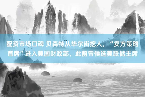 配资市场口碑 贝森特从华尔街挖人，“卖方策略首席”进入美国财政部，此前曾候选美联储主席