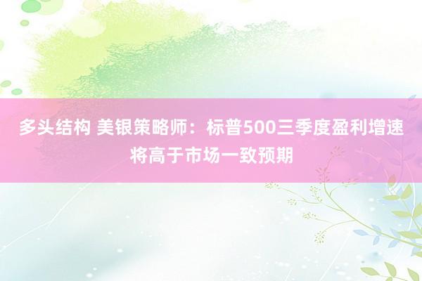 多头结构 美银策略师：标普500三季度盈利增速将高于市场一致预期