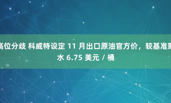 高位分歧 科威特设定 11 月出口原油官方价，较基准贴水 6.75 美元 / 桶