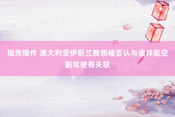 短线操作 澳大利亚伊斯兰教领袖否认与迪拜航空副驾驶有关联
