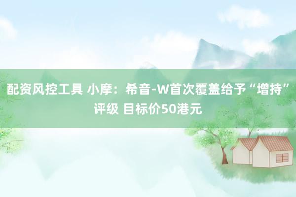 配资风控工具 小摩：希音-W首次覆盖给予“增持”评级 目标价50港元